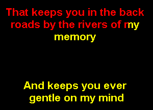 That keeps you in the back
roads by the rivers of my
memory

And keeps you ever
gentle on my mind