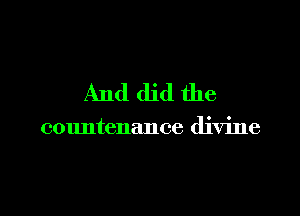 And did the

countenance divine