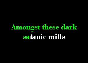 Amongst these dark

satanic mills