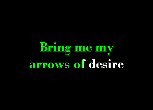 Bring me my

arrows of desire