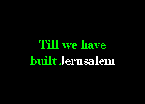 Till we have

built J erusalem