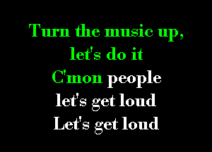 Turn the music up,
let's do it
C'mon people
let's get loud
Let's get loud