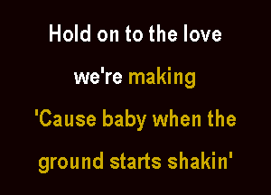 Hold on to the love

we're making

'Cause baby when the

ground starts shakin'