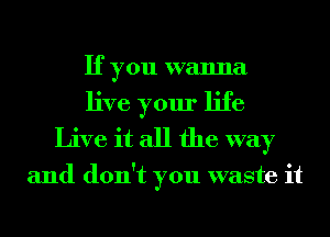 If you wanna
live your life
Live it all the way

and don't you waste it