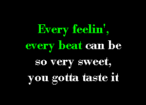 Every feelin',
every heat can be
so very sweet,

you gotta taste it

Q