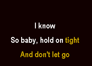 I know

So baby, hold on tight
And don't let go
