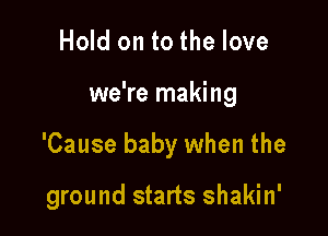 Hold on to the love

we're making

'Cause baby when the

ground starts shakin'