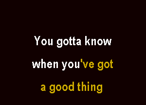 You gotta know

when you've got

a good thing