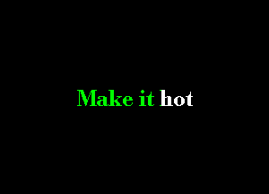 Make it hot