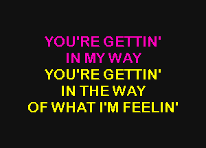 YOU'RE GETTIN'
IN THEWAY
OF WHAT I'M FEELIN'