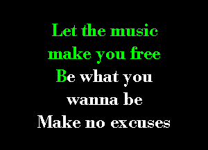 Let the music
make you free
Be what you
wanna be

Make no excuses l
