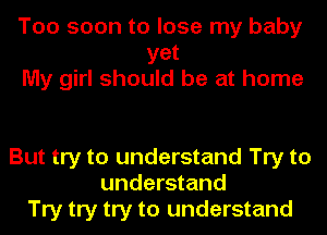 Too soon to lose my baby
yet
My girl should be at home

But try to understand Try to
understand
Try try try to understand