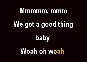 Mmmmm, mmm

We got a good thing

baby

Woah oh woah