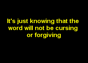 It's just knowing that the
word will not be cursing

or forgiving
