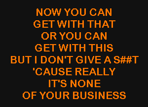 NOW YOU CAN
GETWITH THAT
OR YOU CAN
GETWITH THIS
BUT I DON'T GIVE A SiiiiT
'CAUSE REALLY
IT'S NONE
OF YOUR BUSINESS