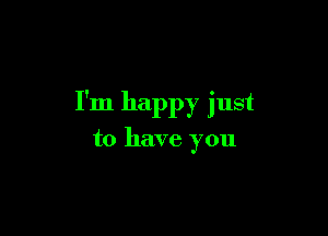 I'm happy just

to have you