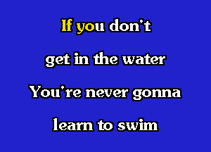 If you don't

get in the water

You're never gonna

learn to swim