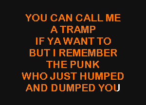 YOU CAN CALL ME
ATRAMP
IF YA WANT TO
BUTI REMEMBER
THE PUNK
WHO JUST HUMPED
AND DUMPED YOU