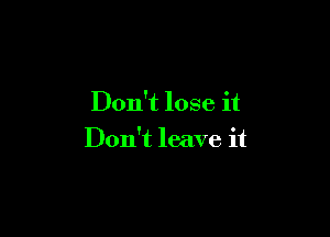 Don't lose it

Don't leave it