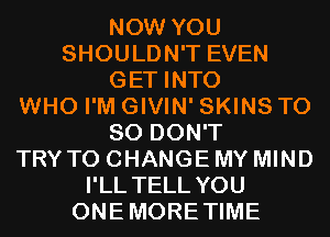 NOW YOU
SHOULDN'T EVEN
GET INTO
WHO I'M GIVIN' SKINS T0
80 DON'T
TRY TO CHANGE MY MIND
I'LL TELL YOU
ONEMORETIME