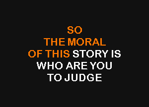 SO
THE MORAL

OF THIS STORY IS
WHO AREYOU
TO JUDGE