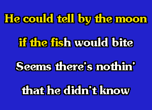 He could tell by the moon
if the fish would bite

Seems there's nothin'

that he didn't know