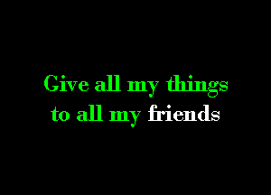 Give all my things

to all my friends