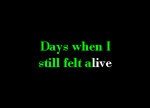 Days when I

still felt alive