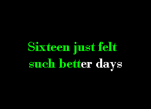 Sixteen just felt

such better days