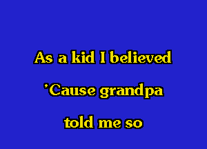 As a kid I believed

'Cause grandpa

told me so