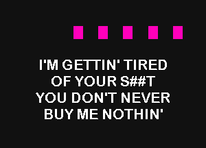 I'M GETI'IN' TIRED

OF YOUR SWH
YOU DON'T NEVER
BUY ME NOTHIN'