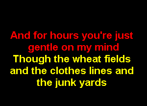 And for hours you're just
gentle on my mind
Though the wheat fields
and the clothes lines and
the junk yards