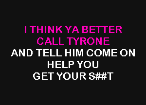 AND TELL HIM COME ON
HELP YOU
GET YOUR SftftT