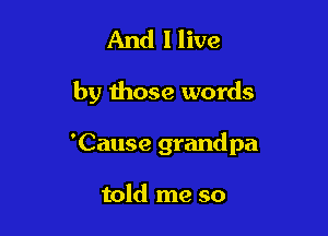 And I live

by those words

'Cause grandpa

told me so