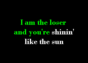 I am the loser
and you're shinin'
like the sun

g