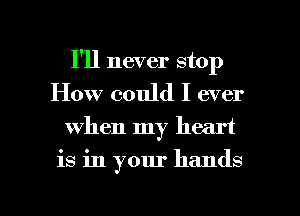 I'll never stop
How could I ever
when my heart

is in your hands

g