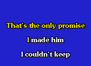 That's the only promise

I made him

I couldn't keep