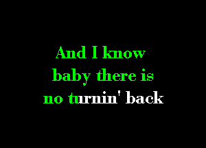 And I know

baby there is

no turnin' back