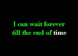 I can wait forever

till the end of tilne