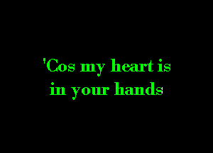 'Cos my heart is

in your hands