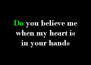 Do you believe me
When my heart is
in your hands