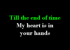 Till the end of time
My heart is in
your hands