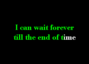 I can wait forever

till the end of tilne