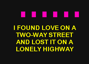 I FOUND LOVE ON A

TWO-WAY STREET
AND LOST IT ON A
LONELY HIGHWAY