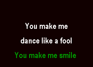You make me

dance like a fool