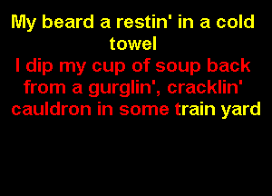 My beard a restin' in a cold
towel
I dip my cup of soup back
from a gurglin', cracklin'
cauldron in some train yard