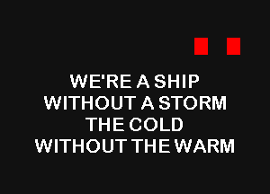 WE'RE A SHIP

WITHOUT A STORM
THE COLD
WITHOUT THE WARM