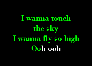 I wanna touch

the sky

I wanna fly so high
Ooh ooh