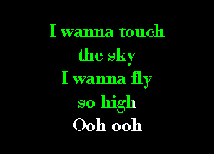 I wanna touch

the sky

I wanna fly
so high
Ooh ooh