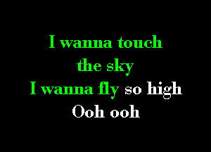 I wanna touch

the sky

I wanna fly so high
Ooh ooh